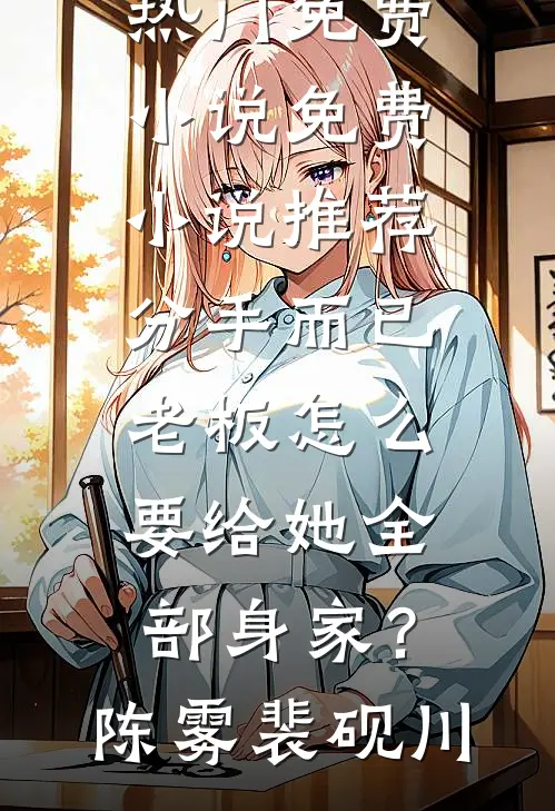 分手而已，老板怎么要给她全部身家？(陈雾裴砚川)热门免费小说_免费小说推荐分手而已，老板怎么要给她全部身家？(陈雾裴砚川)