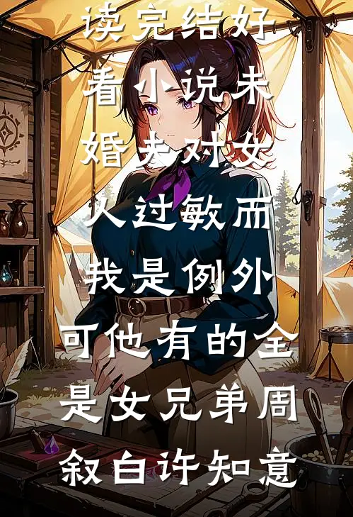 未婚夫对女人过敏而我是例外，可他有的全是女兄弟周叙白许知意完整版免费阅读_完结好看小说未婚夫对女人过敏而我是例外，可他有的全是女兄弟周叙白许知意