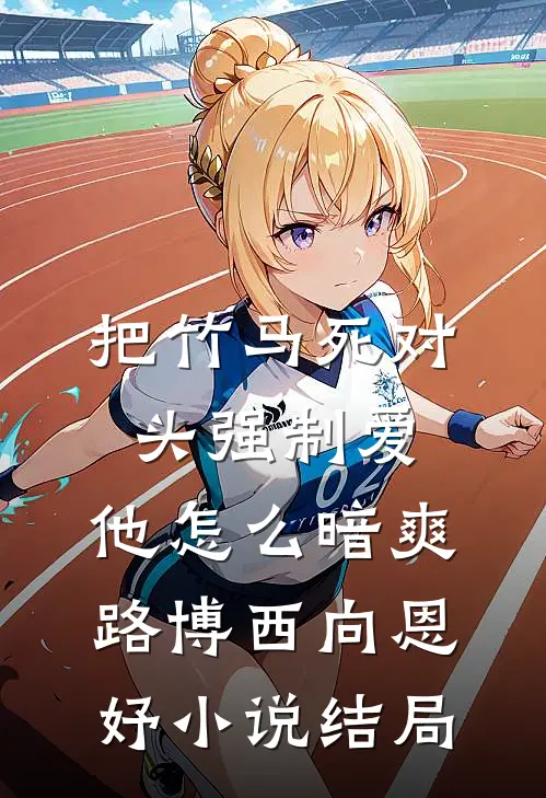 把竹马死对头强制爱，他怎么暗爽路博西向恩妤小说结局