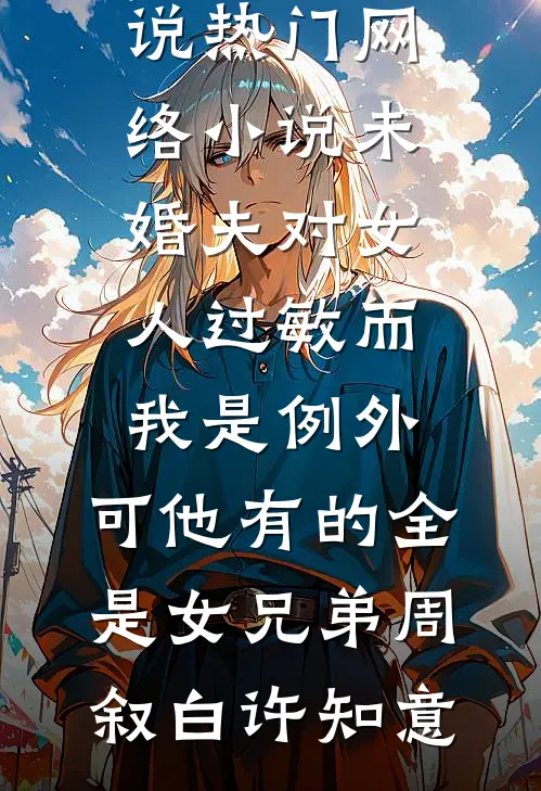 未婚夫对女人过敏而我是例外，可他有的全是女兄弟周叙白许知意全本完结小说_热门网络小说未婚夫对女人过敏而我是例外，可他有的全是女兄弟周叙白许知意