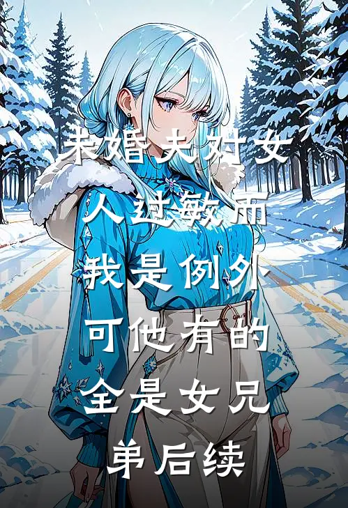 未婚夫对女人过敏而我是例外，可他有的全是女兄弟后续