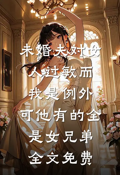 未婚夫对女人过敏而我是例外，可他有的全是女兄弟全文免费