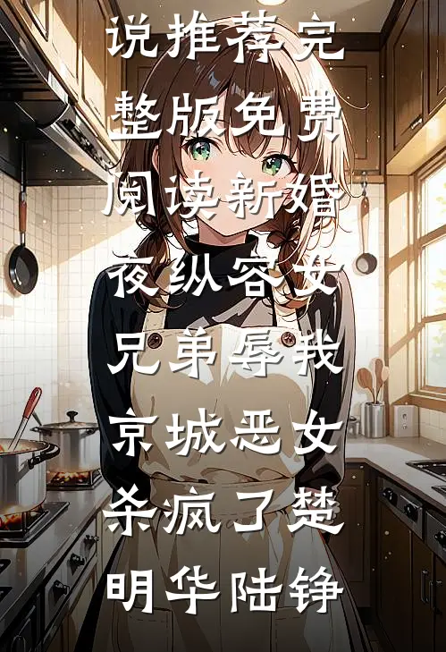 新婚夜纵容女兄弟辱我，京城恶女杀疯了楚明华陆铮免费小说推荐_完整版免费阅读新婚夜纵容女兄弟辱我，京城恶女杀疯了(楚明华陆铮)