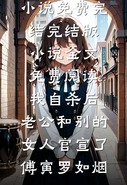 我自杀后，老公和别的女人官宣了傅寅罗如烟小说免费完结_完结版小说全文免费阅读我自杀后，老公和别的女人官宣了傅寅罗如烟