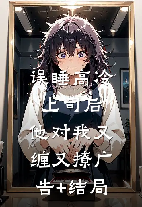 误睡高冷上司后，他对我又缠又撩广告+结局