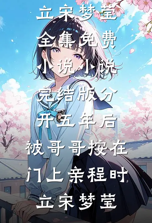 分开五年后，被哥哥按在门上亲(程时立宋梦莹)全集免费小说_小说完结版分开五年后，被哥哥按在门上亲程时立宋梦莹
