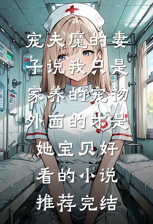 宠夫魔的妻子说我只是家养的宠物，外面的才是她宝贝好看的小说推荐完结