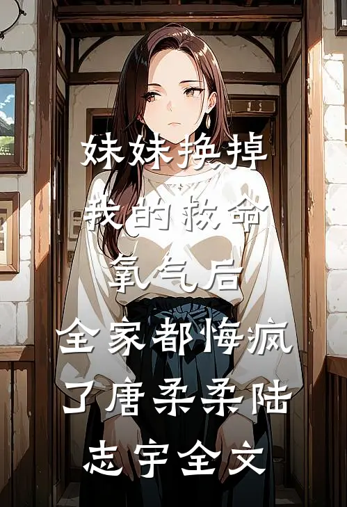 妹妹换掉我的救命氧气后，全家都悔疯了唐柔柔陆志宇全文