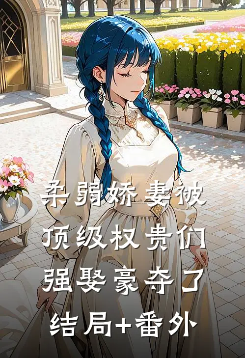 柔弱娇妻被顶级权贵们强娶豪夺了结局+番外