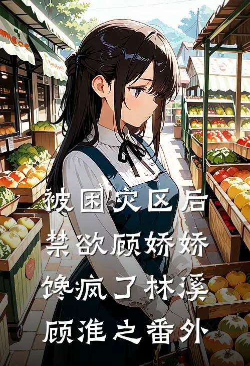 被困灾区后，禁欲顾娇娇馋疯了林溪顾淮之番外