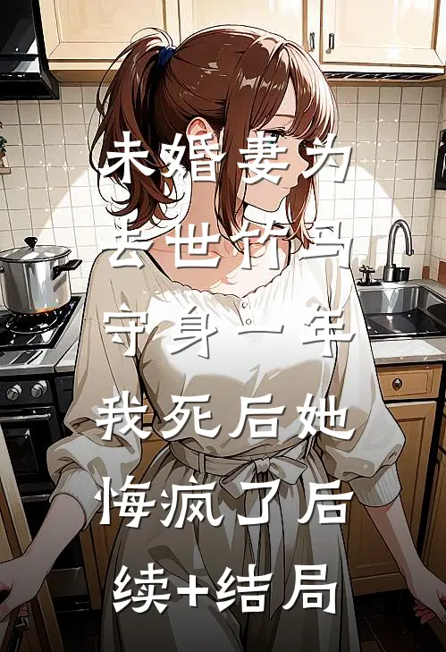 未婚妻为去世竹马守身一年，我死后她悔疯了后续+结局