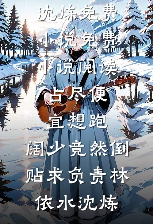 占尽便宜想跑，阔少竟然倒贴求负责林依水沈炼免费小说_免费小说阅读占尽便宜想跑，阔少竟然倒贴求负责(林依水沈炼)
