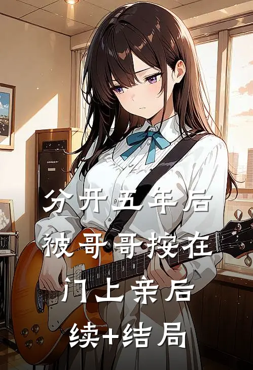 分开五年后，被哥哥按在门上亲后续+结局