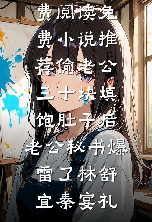 偷老公三十块填饱肚子后，老公秘书爆雷了(林舒宜秦宴礼)免费阅读_免费小说推荐偷老公三十块填饱肚子后，老公秘书爆雷了(林舒宜秦宴礼)