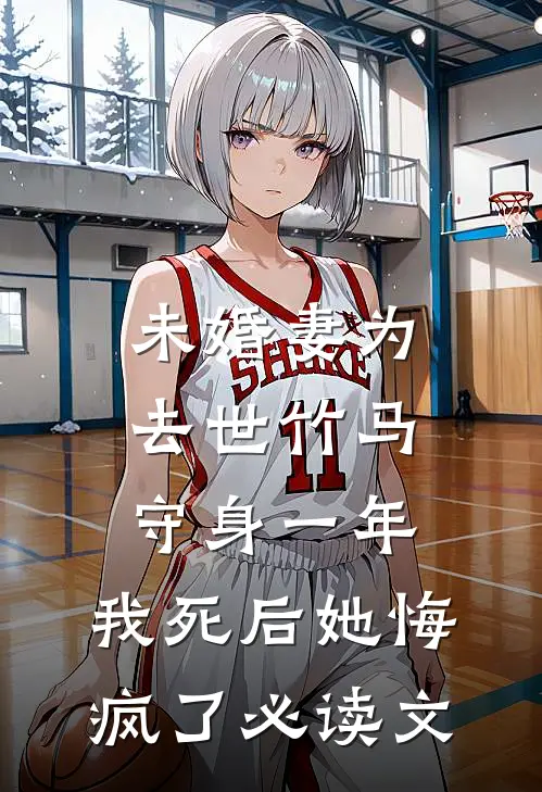 未婚妻为去世竹马守身一年，我死后她悔疯了必读文