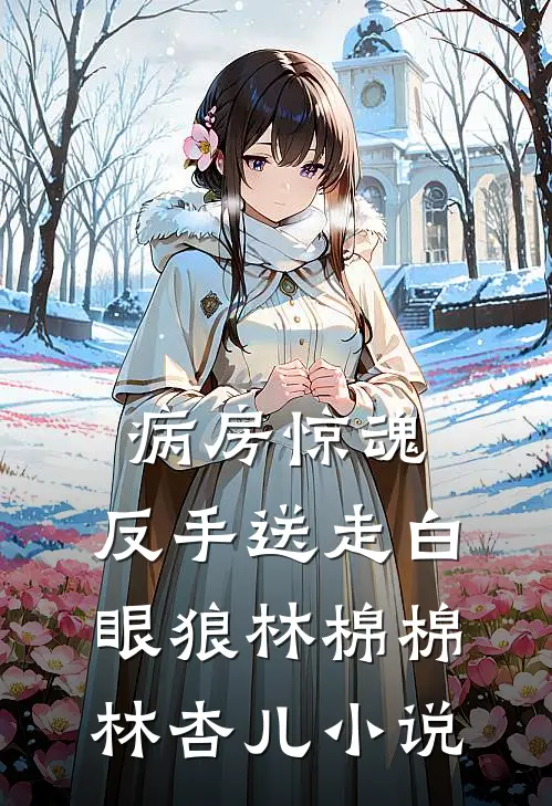 病房惊魂，反手送走白眼狼林棉棉林杏儿小说