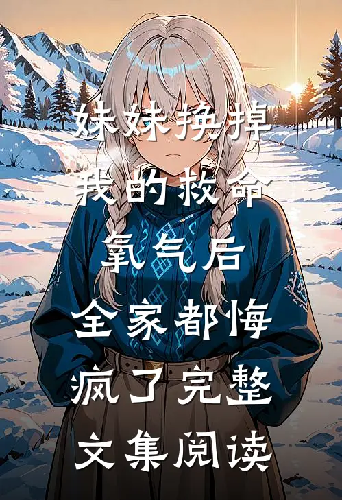 妹妹换掉我的救命氧气后，全家都悔疯了完整文集阅读