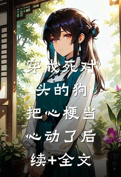 穿成死对头的狗，把心梗当心动了后续+全文