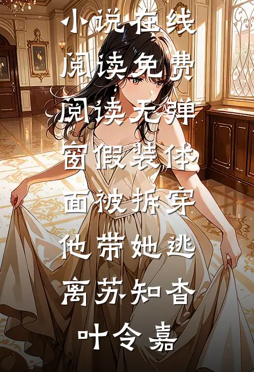 假装体面被拆穿，他带她逃离(苏知杳叶令嘉)热门小说在线阅读_免费阅读无弹窗假装体面被拆穿，他带她逃离(苏知杳叶令嘉)