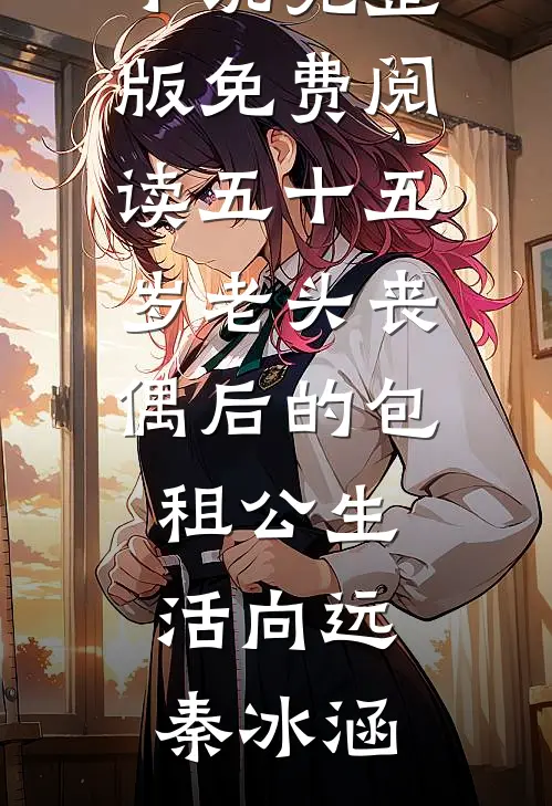 五十五岁老头丧偶后的包租公生活向远秦冰涵完结小说免费阅读_小说完整版免费阅读五十五岁老头丧偶后的包租公生活向远秦冰涵
