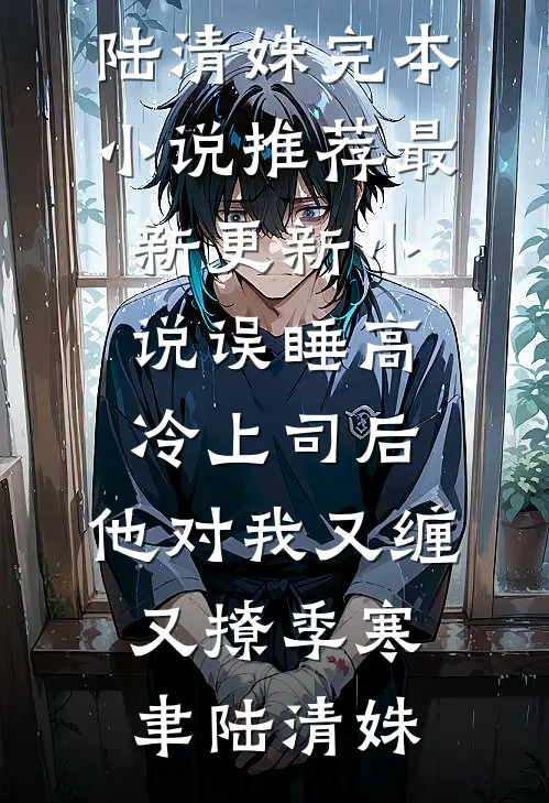 误睡高冷上司后，他对我又缠又撩(季寒聿陆清姝)完本小说推荐_最新更新小说误睡高冷上司后，他对我又缠又撩(季寒聿陆清姝)