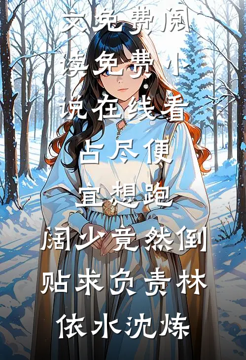 占尽便宜想跑，阔少竟然倒贴求负责林依水沈炼完结版小说全文免费阅读_免费小说在线看占尽便宜想跑，阔少竟然倒贴求负责林依水沈炼