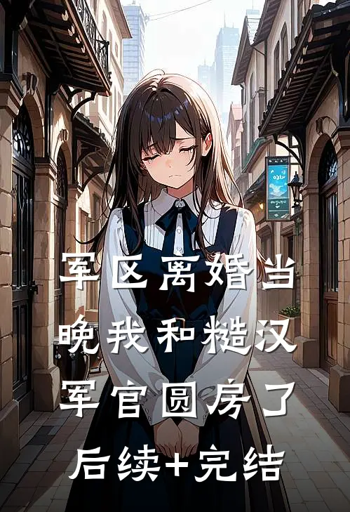 军区离婚当晚我和糙汉军官圆房了后续+完结