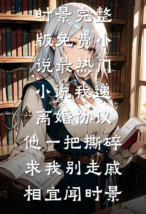 我递离婚协议，他一把撕碎求我别走戚相宜闻时景完整版免费小说_最热门小说我递离婚协议，他一把撕碎求我别走戚相宜闻时景