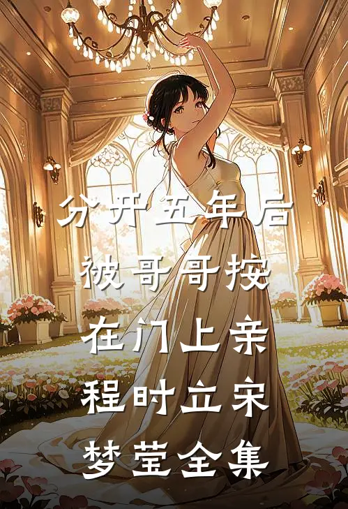 分开五年后，被哥哥按在门上亲程时立宋梦莹全集