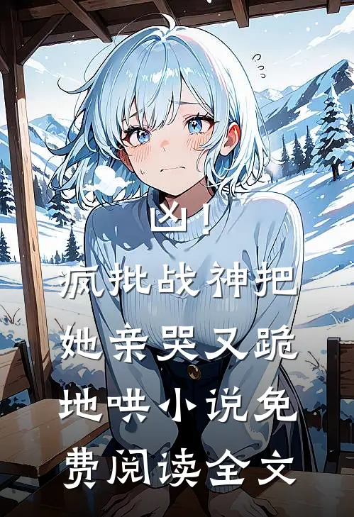 凶！疯批战神把她亲哭，又跪地哄小说免费阅读全文