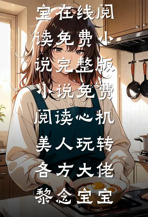 心机美人玩转各方大佬黎念宝宝在线阅读免费小说_完整版小说免费阅读心机美人玩转各方大佬(黎念宝宝)