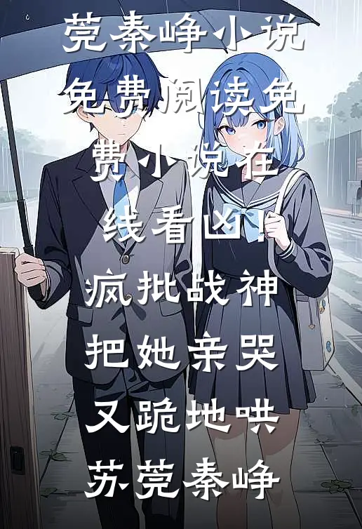 凶！疯批战神把她亲哭，又跪地哄(苏莞秦峥)小说免费阅读_免费小说在线看凶！疯批战神把她亲哭，又跪地哄(苏莞秦峥)