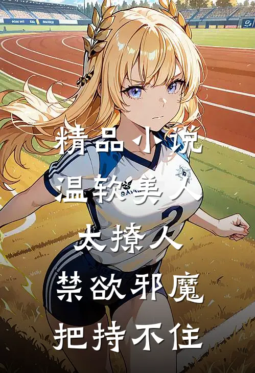 精品小说温软美人太撩人，禁欲邪魔把持不住