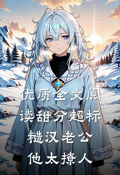 优质全文阅读甜分超标，糙汉老公他太撩人