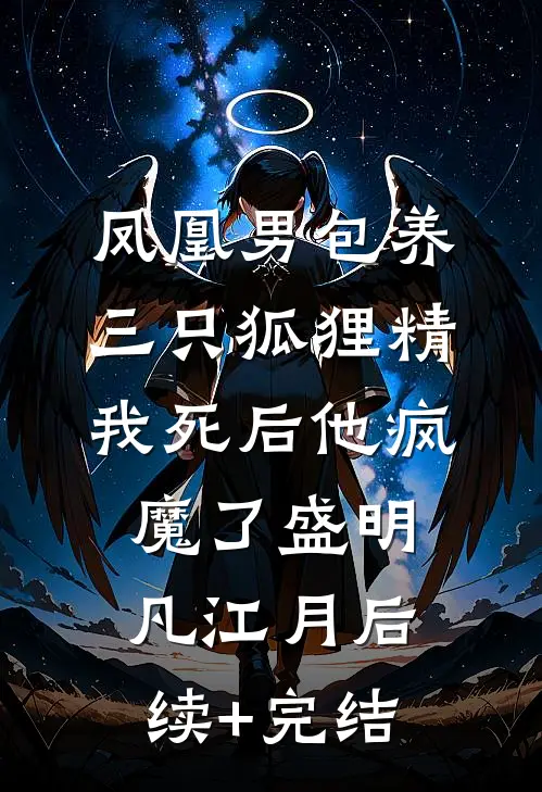 凤凰男包养三只狐狸精，我死后他疯魔了盛明凡江月后续+完结