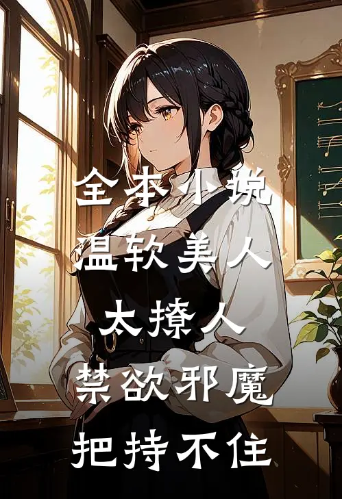 全本小说温软美人太撩人，禁欲邪魔把持不住