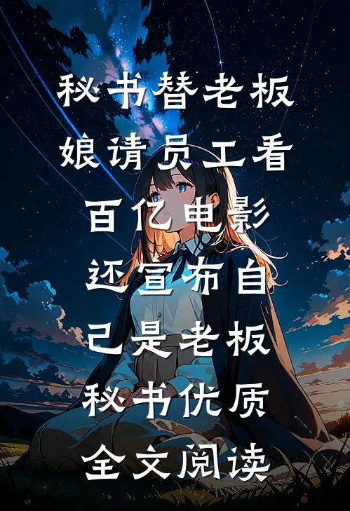 秘书替老板娘请员工看百亿电影，还宣布自己是老板秘书优质全文阅读
