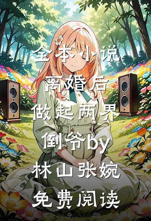全本小说离婚后，做起两界倒爷by林山张婉免费阅读