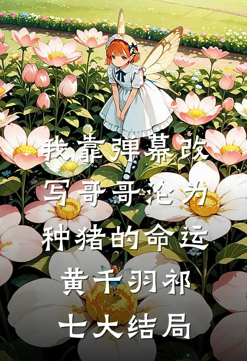 我靠弹幕改写哥哥沦为种猪的命运黄千羽祁七大结局