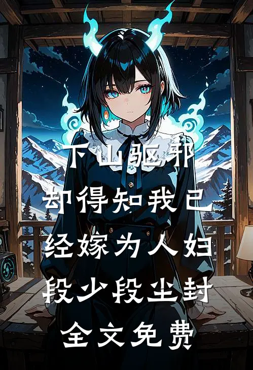 下山驱邪，却得知我已经嫁为人妇段少段尘封全文免费