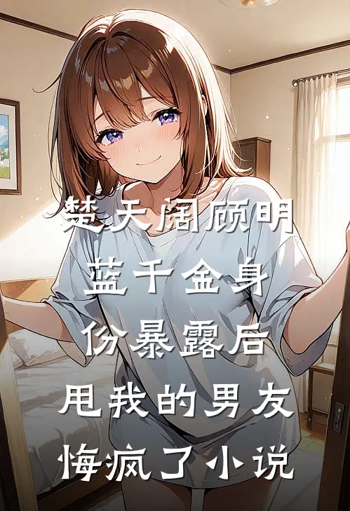 楚天阔顾明蓝千金身份暴露后，甩我的男友悔疯了小说