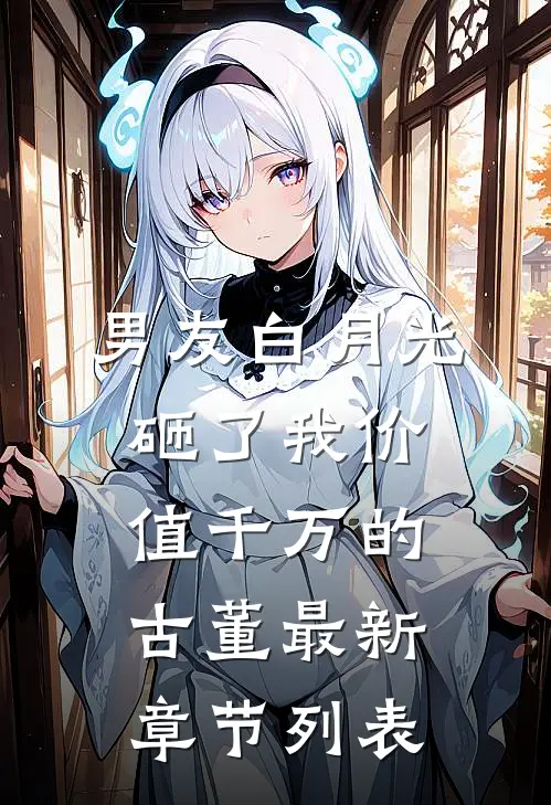 男友白月光砸了我价值千万的古董最新章节列表