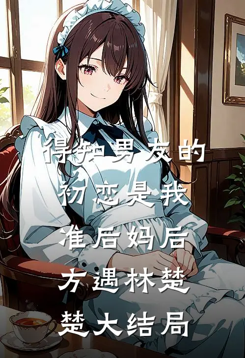 得知男友的初恋是我准后妈后方遇林楚楚大结局