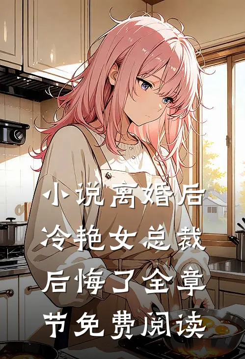 小说离婚后，冷艳女总裁后悔了全章节免费阅读