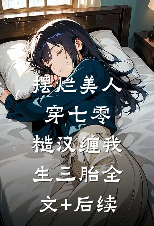摆烂美人穿七零，糙汉缠我生三胎全文+后续