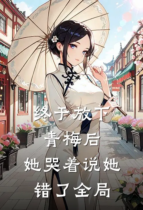 终于放下青梅后，她哭着说她错了全局