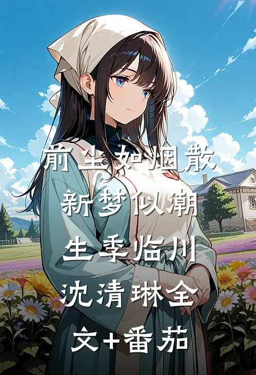 前尘如烟散，新梦似潮生季临川沈清琳全文+番茄