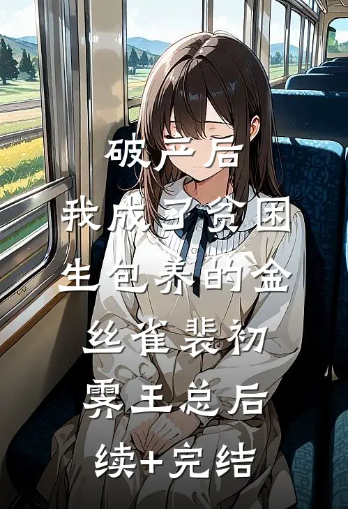 破产后，我成了贫困生包养的金丝雀裴初霁王总后续+完结
