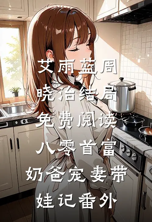 艾雨蓝周晓治结局免费阅读八零首富：奶爸宠妻带娃记番外