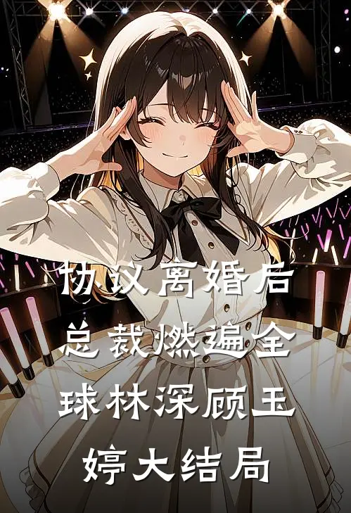 协议离婚后，总裁燃遍全球林深顾玉婷大结局